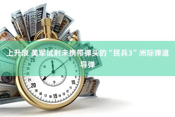 上升浪 美军试射未携带弹头的“民兵3”洲际弹道导弹