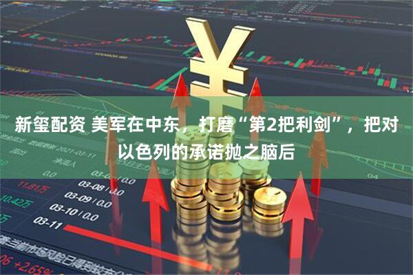 新玺配资 美军在中东，打磨“第2把利剑”，把对以色列的承诺抛之脑后