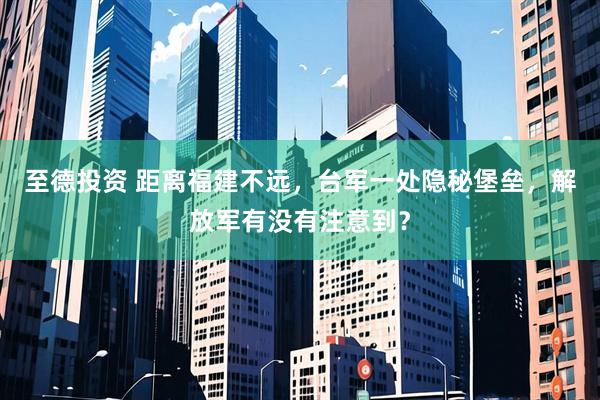 至德投资 距离福建不远，台军一处隐秘堡垒，解放军有没有注意到？