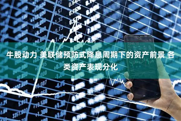 牛股动力 美联储预防式降息周期下的资产前景 各类资产表现分化
