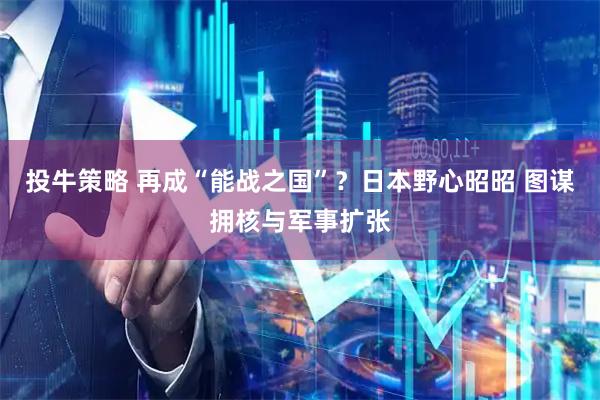 投牛策略 再成“能战之国”？日本野心昭昭 图谋拥核与军事扩张