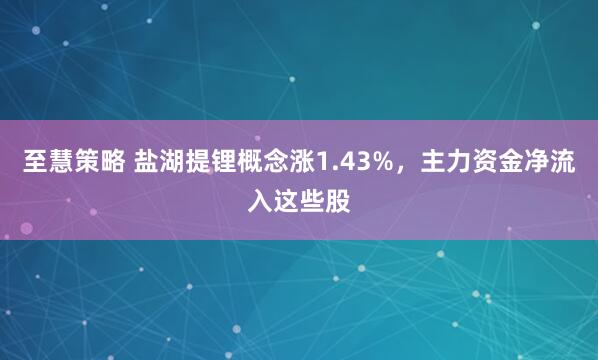 至慧策略 盐湖提锂概念涨1.43%，主力资金净流入这些股