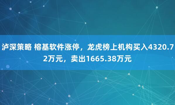 泸深策略 榕基软件涨停，龙虎榜上机构买入4320.72万元，卖出1665.38万元