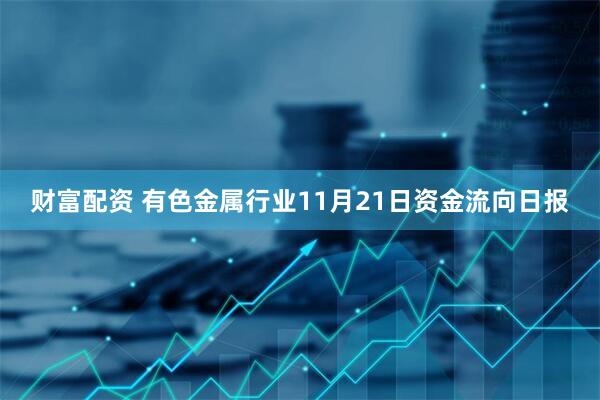 财富配资 有色金属行业11月21日资金流向日报