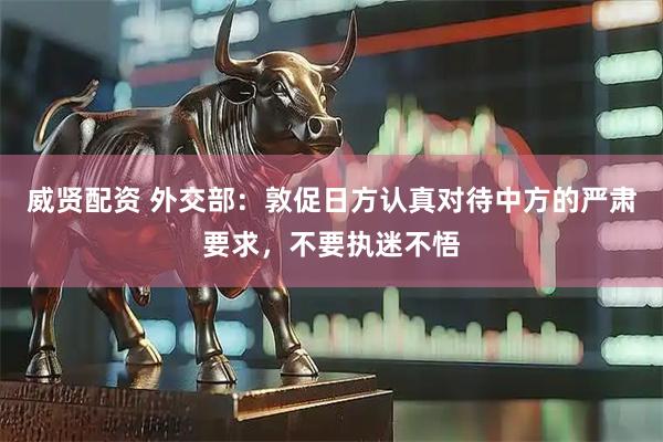威贤配资 外交部：敦促日方认真对待中方的严肃要求，不要执迷不悟