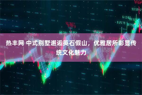 热丰网 中式别墅邂逅英石假山，优雅居所彰显传统文化魅力