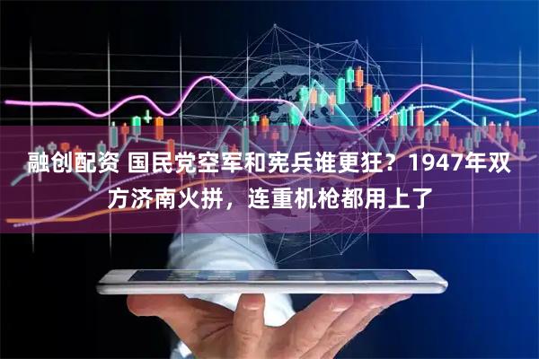 融创配资 国民党空军和宪兵谁更狂？1947年双方济南火拼，连重机枪都用上了