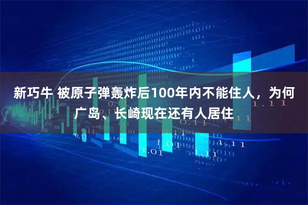 新巧牛 被原子弹轰炸后100年内不能住人，为何广岛、长崎现在还有人居住