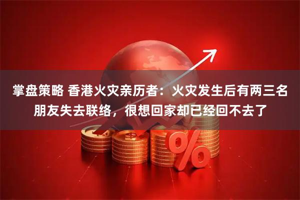 掌盘策略 香港火灾亲历者：火灾发生后有两三名朋友失去联络，很想回家却已经回不去了