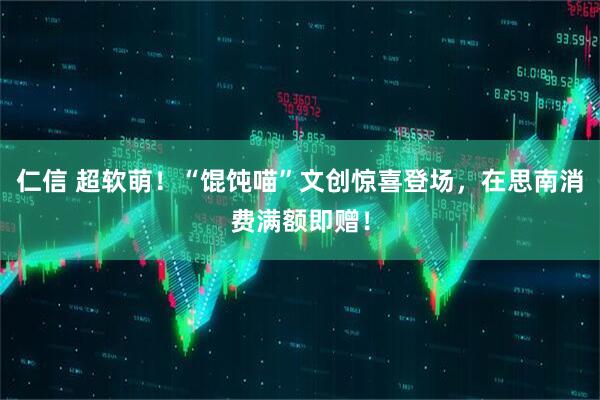 仁信 超软萌！“馄饨喵”文创惊喜登场，在思南消费满额即赠！