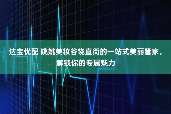 达宝优配 姚姚美妆谷饶直街的一站式美丽管家，解锁你的专属魅力