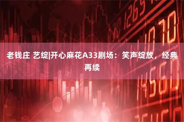 老钱庄 艺绽|开心麻花A33剧场：笑声绽放，经典再续