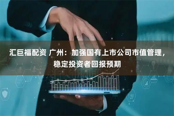 汇巨福配资 广州：加强国有上市公司市值管理，稳定投资者回报预期