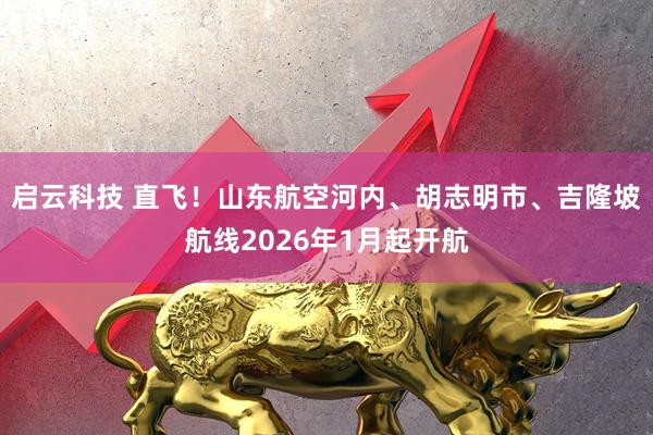 启云科技 直飞！山东航空河内、胡志明市、吉隆坡航线2026年1月起开航