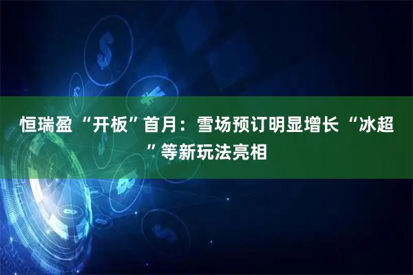 恒瑞盈 “开板”首月：雪场预订明显增长 “冰超”等新玩法亮相
