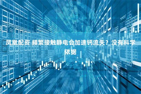 凤凰配资 频繁接触静电会加速钙流失？没有科学依据
