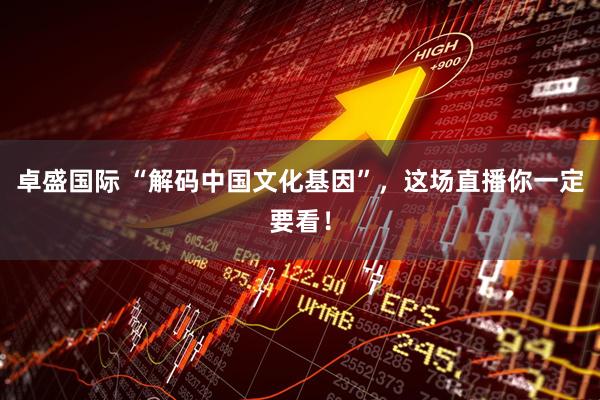 卓盛国际 “解码中国文化基因”，这场直播你一定要看！