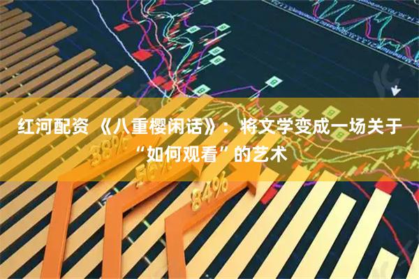 红河配资 《八重樱闲话》：将文学变成一场关于“如何观看”的艺术