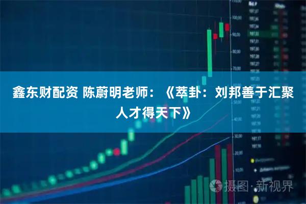 鑫东财配资 陈蔚明老师：《萃卦：刘邦善于汇聚人才得天下》