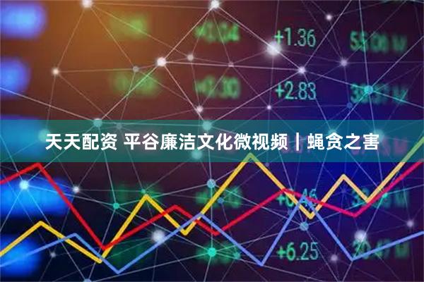 天天配资 平谷廉洁文化微视频｜蝇贪之害
