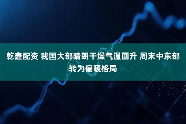 乾鑫配资 我国大部晴朗干燥气温回升 周末中东部转为偏暖格局