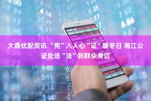 大鑫优配资讯 “宪”入人心“证”暖冬日 湘江公证处送“法”到群众身边