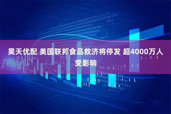 昊天优配 美国联邦食品救济将停发 超4000万人受影响