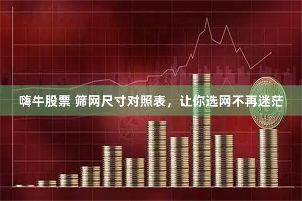 嗨牛股票 筛网尺寸对照表，让你选网不再迷茫