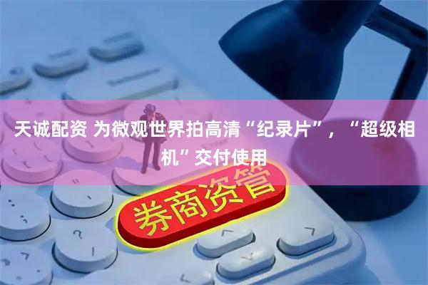 天诚配资 为微观世界拍高清“纪录片”，“超级相机”交付使用