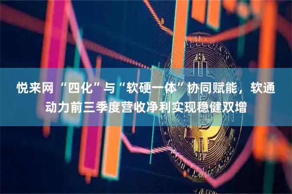 悦来网 “四化”与“软硬一体”协同赋能，软通动力前三季度营收净利实现稳健双增