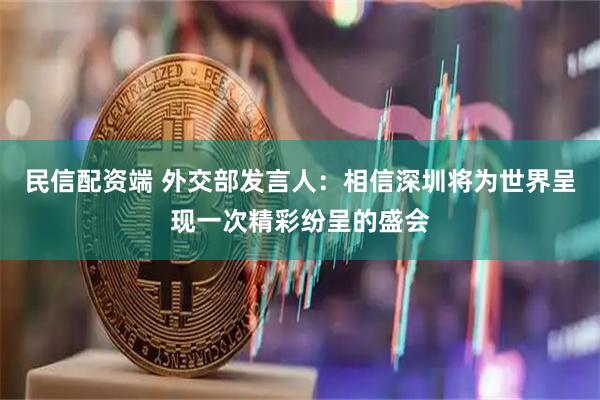 民信配资端 外交部发言人：相信深圳将为世界呈现一次精彩纷呈的盛会