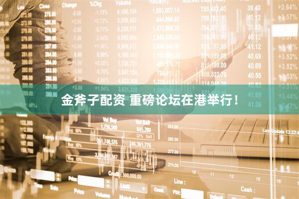 金斧子配资 重磅论坛在港举行！