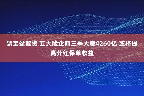 聚宝盆配资 五大险企前三季大赚4260亿 或将提高分红保单收益