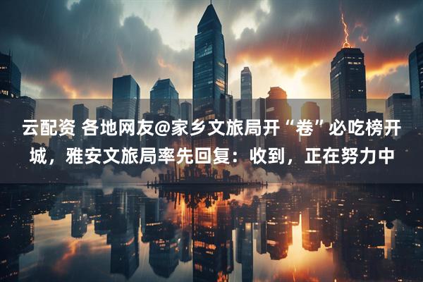 云配资 各地网友@家乡文旅局开“卷”必吃榜开城，雅安文旅局率先回复：收到，正在努力中