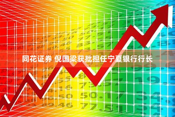 同花证券 倪国梁获批担任宁夏银行行长
