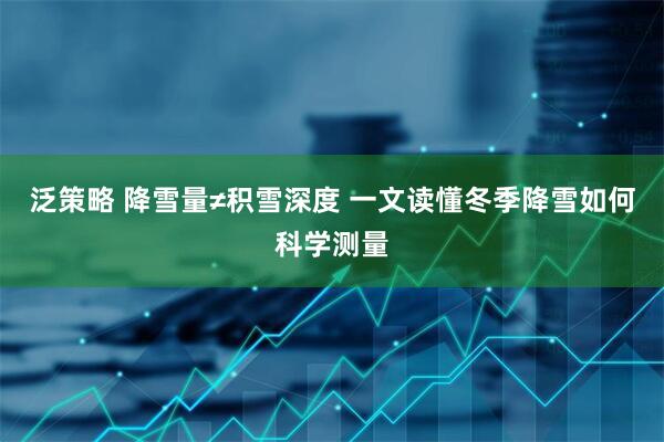 泛策略 降雪量≠积雪深度 一文读懂冬季降雪如何科学测量