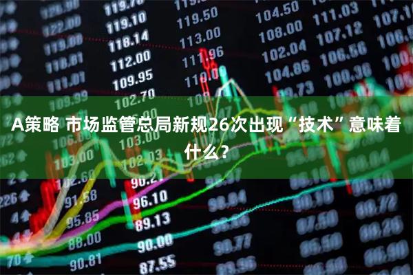 A策略 市场监管总局新规26次出现“技术”意味着什么？