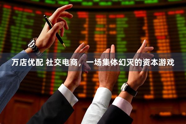 万店优配 社交电商，一场集体幻灭的资本游戏