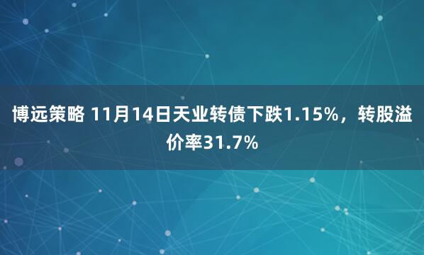 博远策略 11月14日天业转债下跌1.15%，转股溢价率31.7%