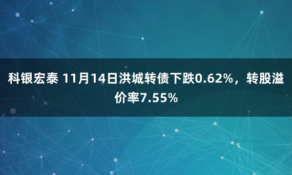 科银宏泰 11月14日洪城转债下跌0.62%，转股溢价率7.55%