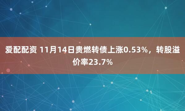 爱配配资 11月14日贵燃转债上涨0.53%，转股溢价率23.7%