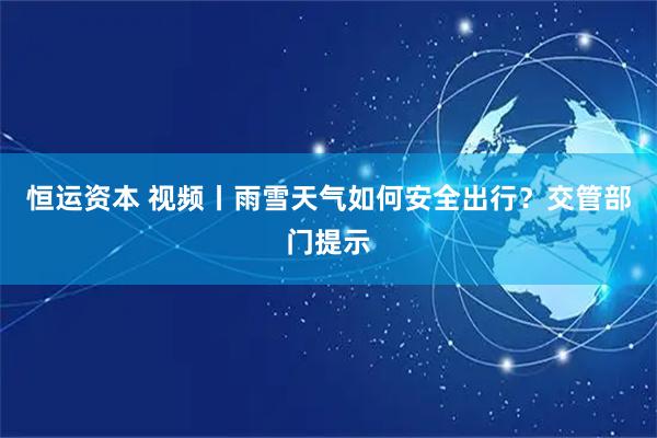 恒运资本 视频丨雨雪天气如何安全出行？交管部门提示