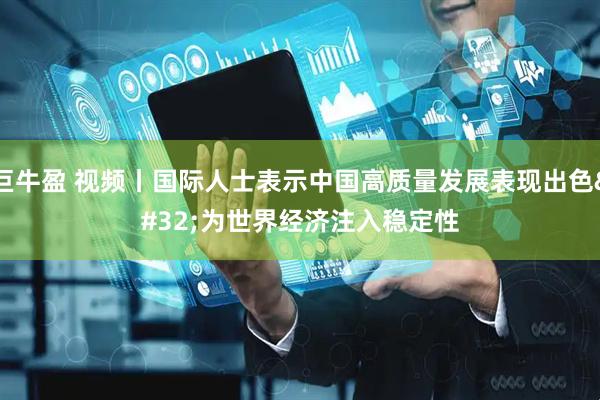 巨牛盈 视频丨国际人士表示中国高质量发展表现出色 为世界经济注入稳定性