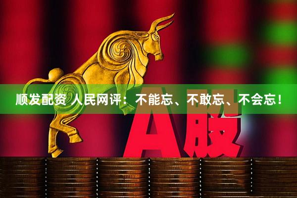顺发配资 人民网评：不能忘、不敢忘、不会忘！