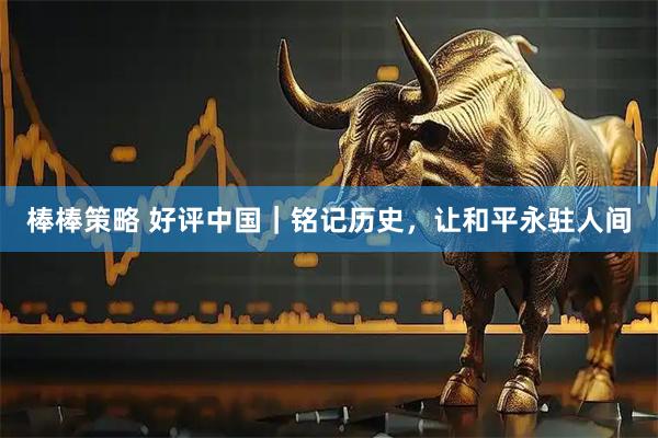棒棒策略 好评中国｜铭记历史，让和平永驻人间
