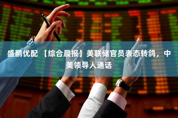 盛鹏优配 【综合晨报】美联储官员表态转鸽，中美领导人通话