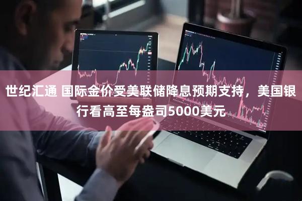 世纪汇通 国际金价受美联储降息预期支持，美国银行看高至每盎司5000美元