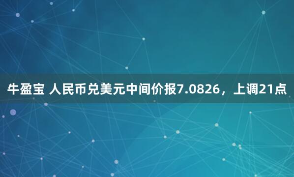牛盈宝 人民币兑美元中间价报7.0826，上调21点