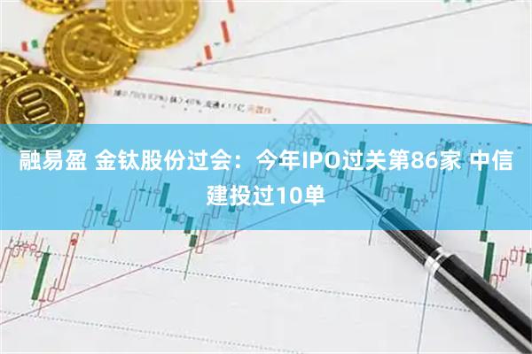 融易盈 金钛股份过会：今年IPO过关第86家 中信建投过10单