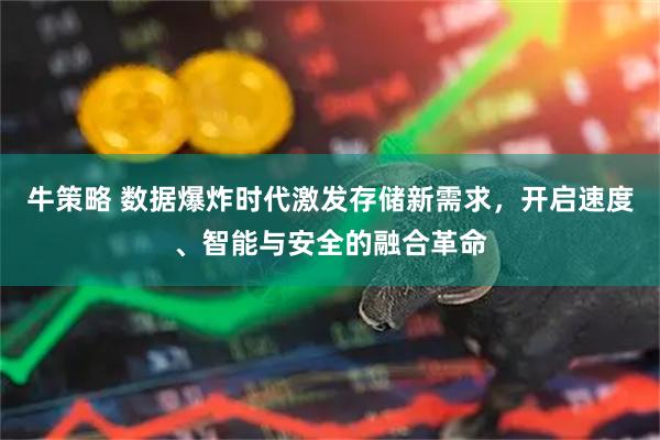 牛策略 数据爆炸时代激发存储新需求，开启速度、智能与安全的融合革命